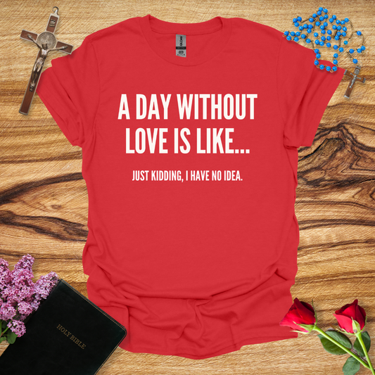 A Day Without Love Is Like... Just Kidding I Have No Idea T-Shirt