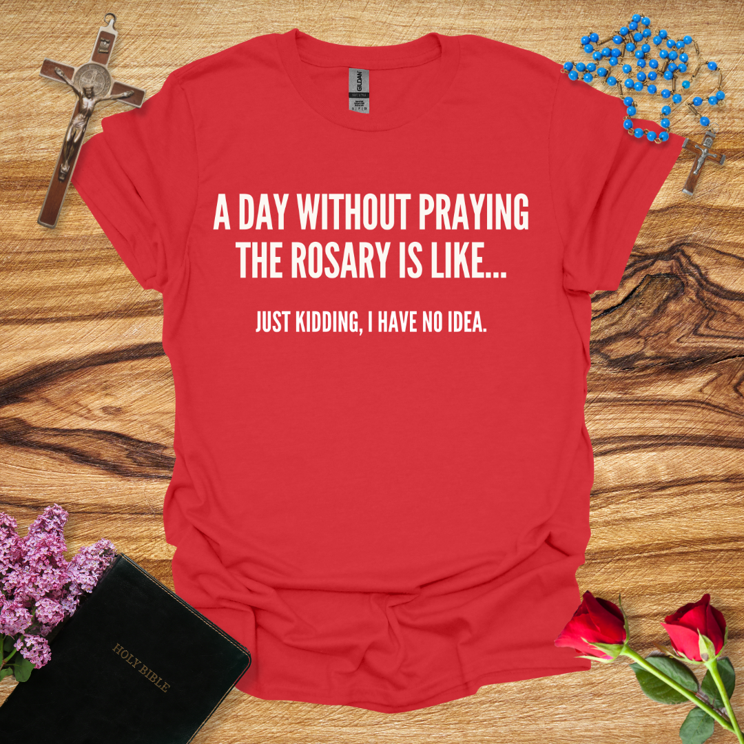 A Day Without Praying The Rosary Is Like... Just Kidding, I Have No Idea T-Shirt