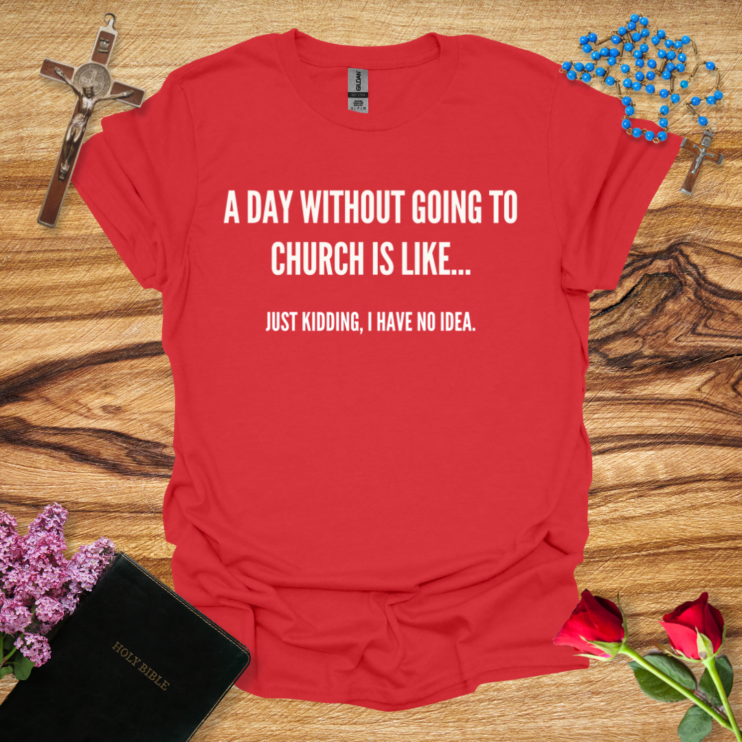 A Day Without Going To Church Is Like... Just Kidding I Have No Idea T-Shirt