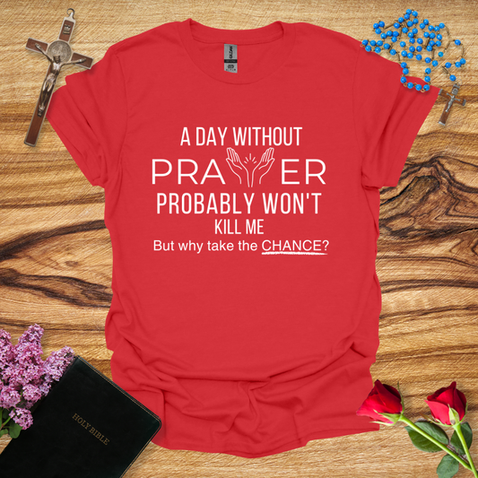 A Day Without Prayer Probably Won't Kill Me, But Why Take The Chance T-Shirt