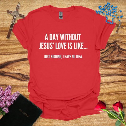 A Day Without Jesus' Love Is Like... Just Kidding, I Have No Idea T-Shirt