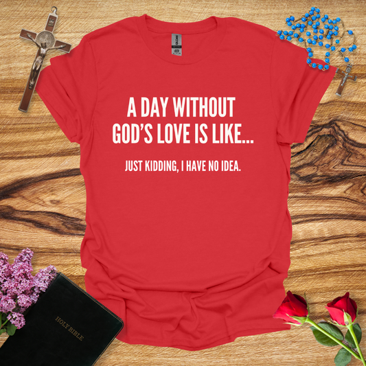 A Day Without God's Love Is Like... Just Kidding, I Have No Idea T-Shirt