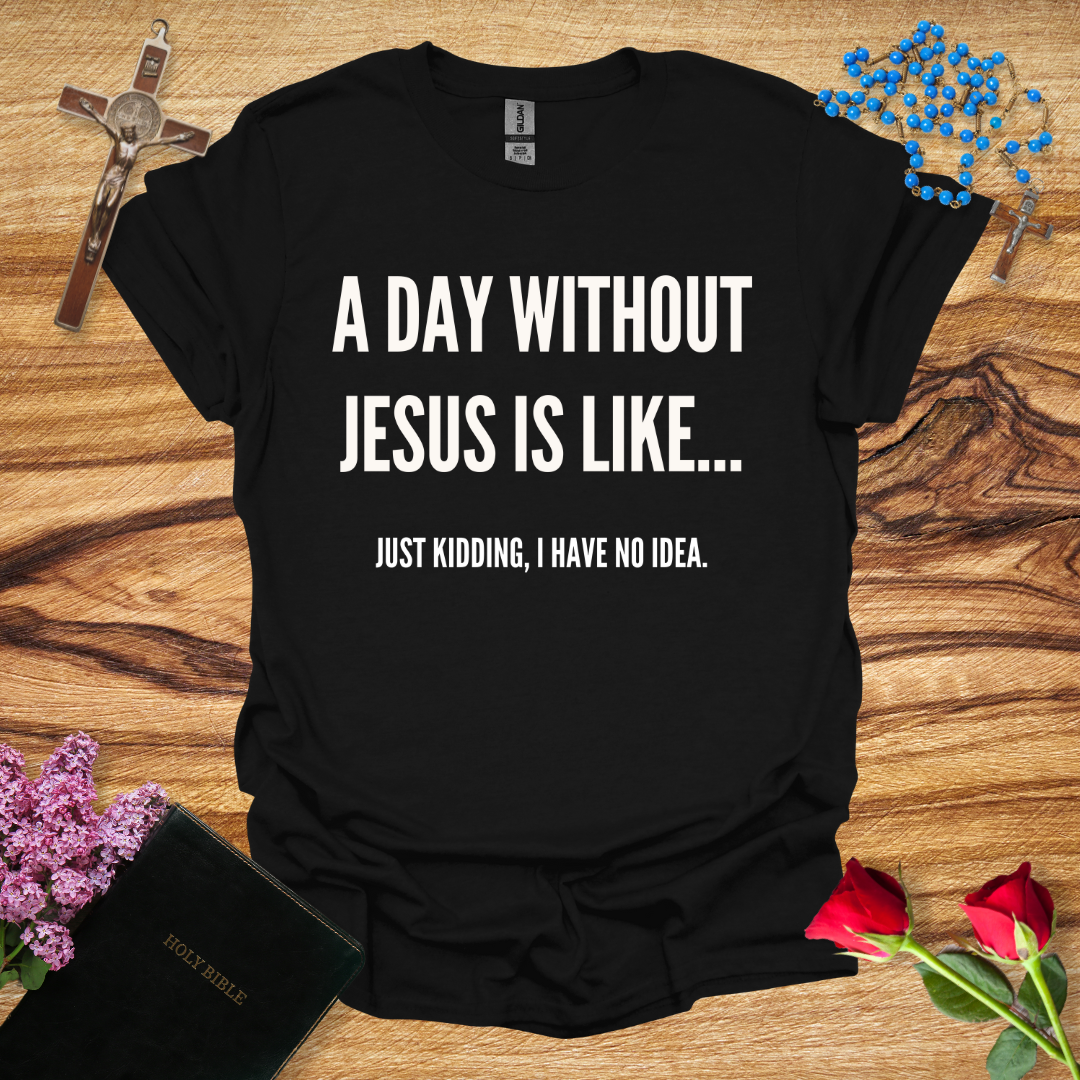 A Day Without Jesus Is Like... Just Kidding I Have No Idea T-Shirt