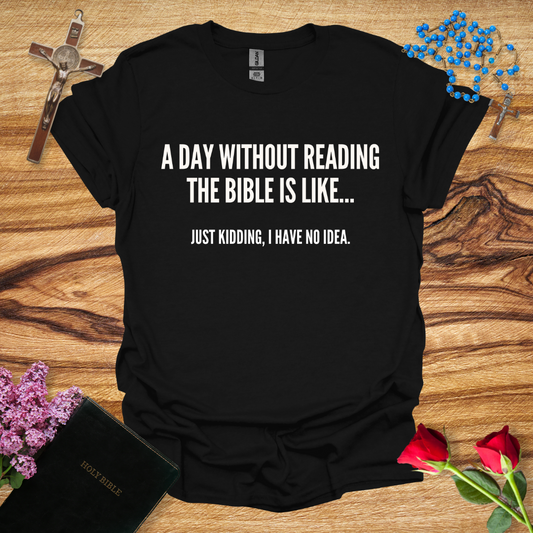 A Day Without Reading The Bible Is Like... Just Kidding I Have No Idea T-Shirt