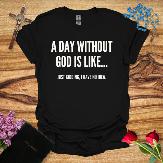 A Day Without God Is Like... Just Kidding I Have No Idea T-Shirt