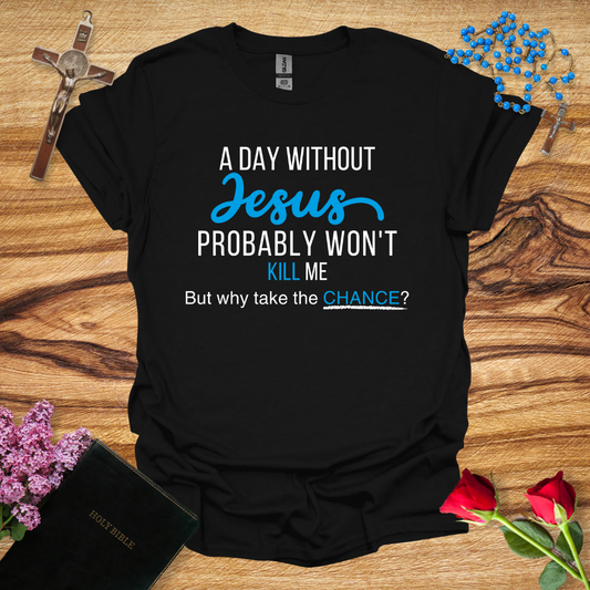 A Day Without Jesus Probably Won't Kill Me, But Why Take The Chance T-Shirt