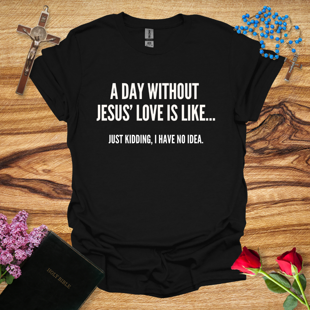 A Day Without Jesus' Love Is Like... Just Kidding, I Have No Idea T-Shirt