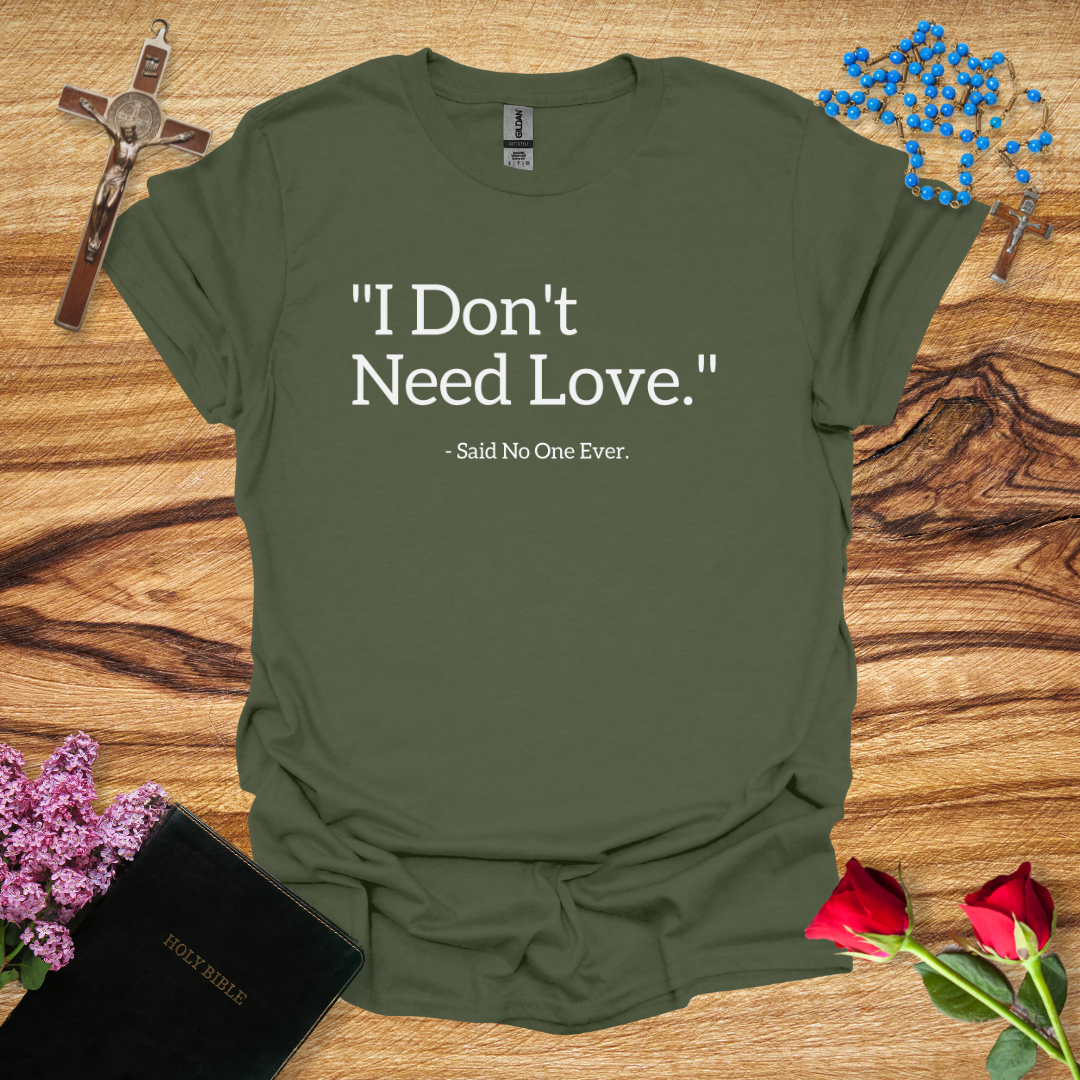 I Don't Need Love Said No One Ever T-Shirt