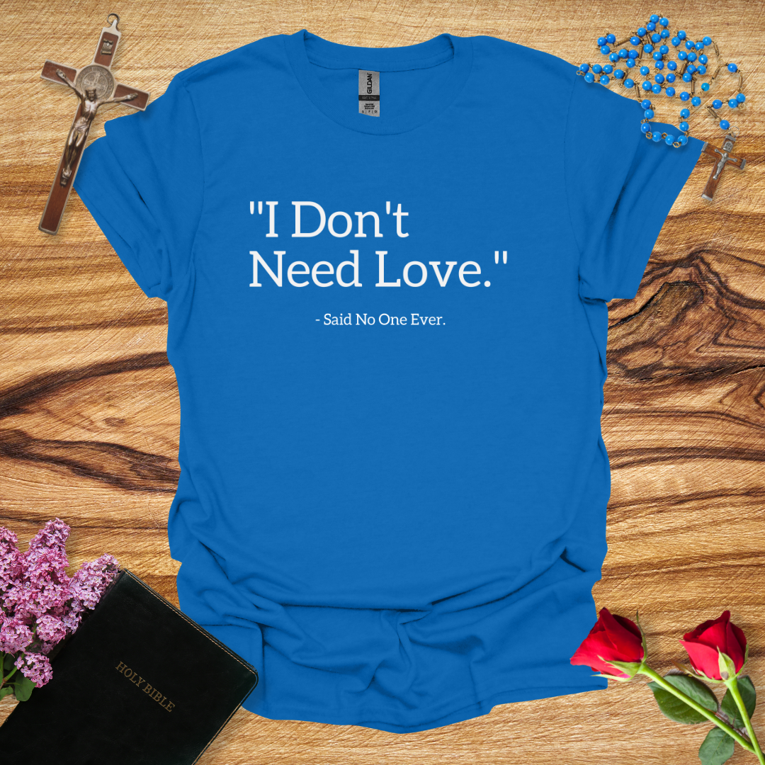 I Don't Need Love Said No One Ever T-Shirt