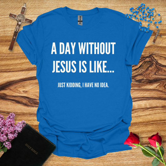 A Day Without Jesus Is Like... Just Kidding I Have No Idea T-Shirt