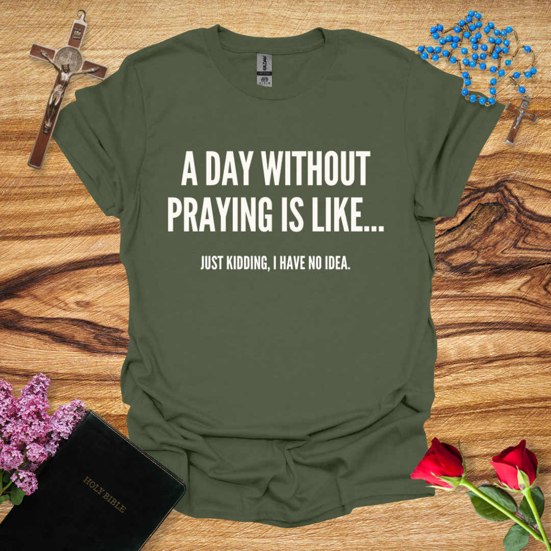 A Day Without Praying Is Like... Just Kidding I Have No Idea T-Shirt