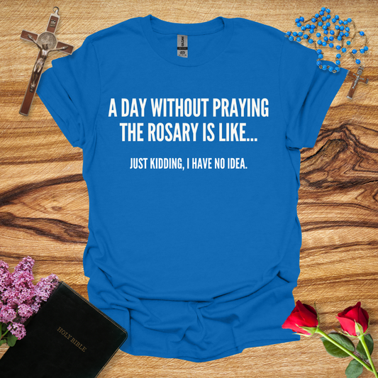 A Day Without Praying The Rosary Is Like... Just Kidding, I Have No Idea T-Shirt