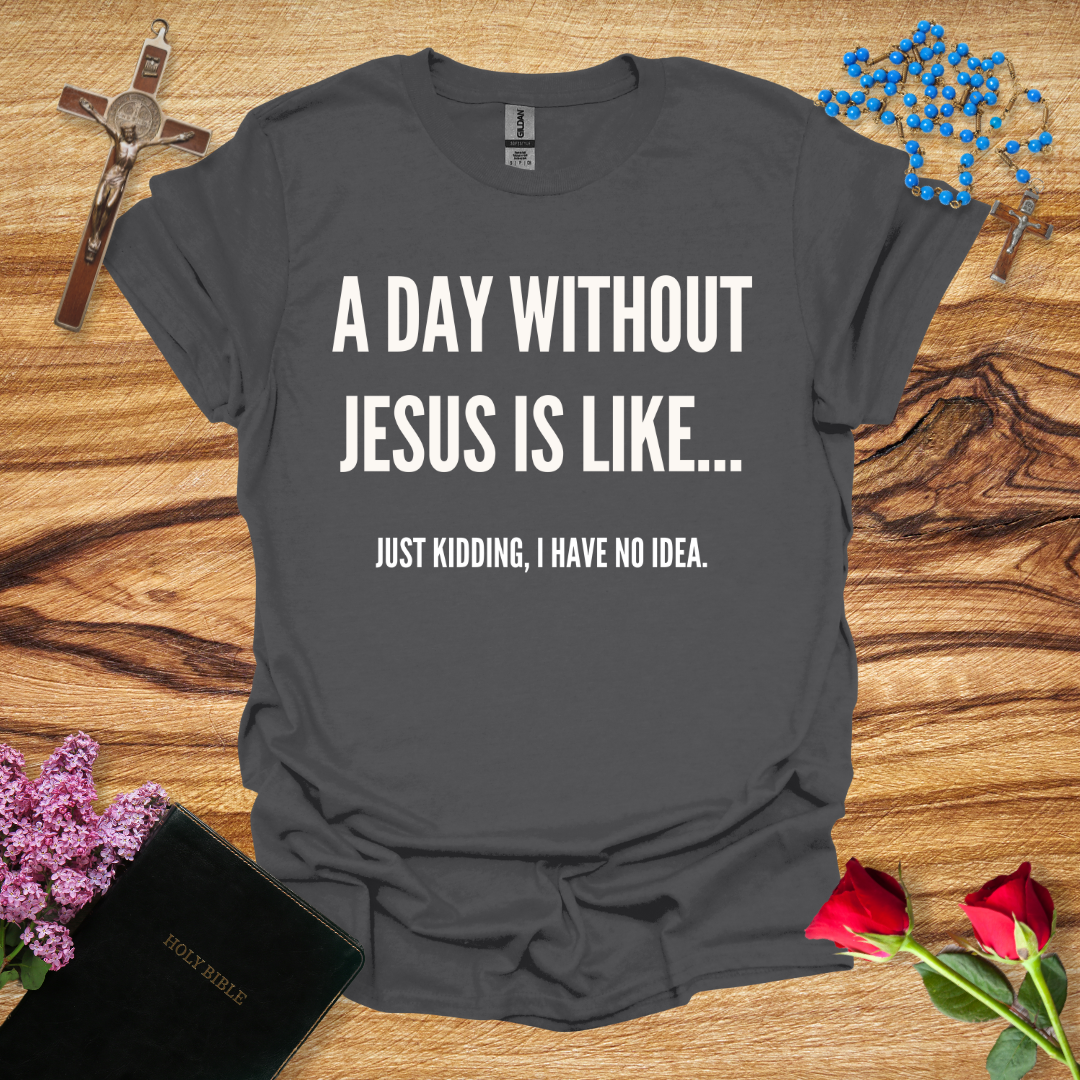 A Day Without Jesus Is Like... Just Kidding I Have No Idea T-Shirt