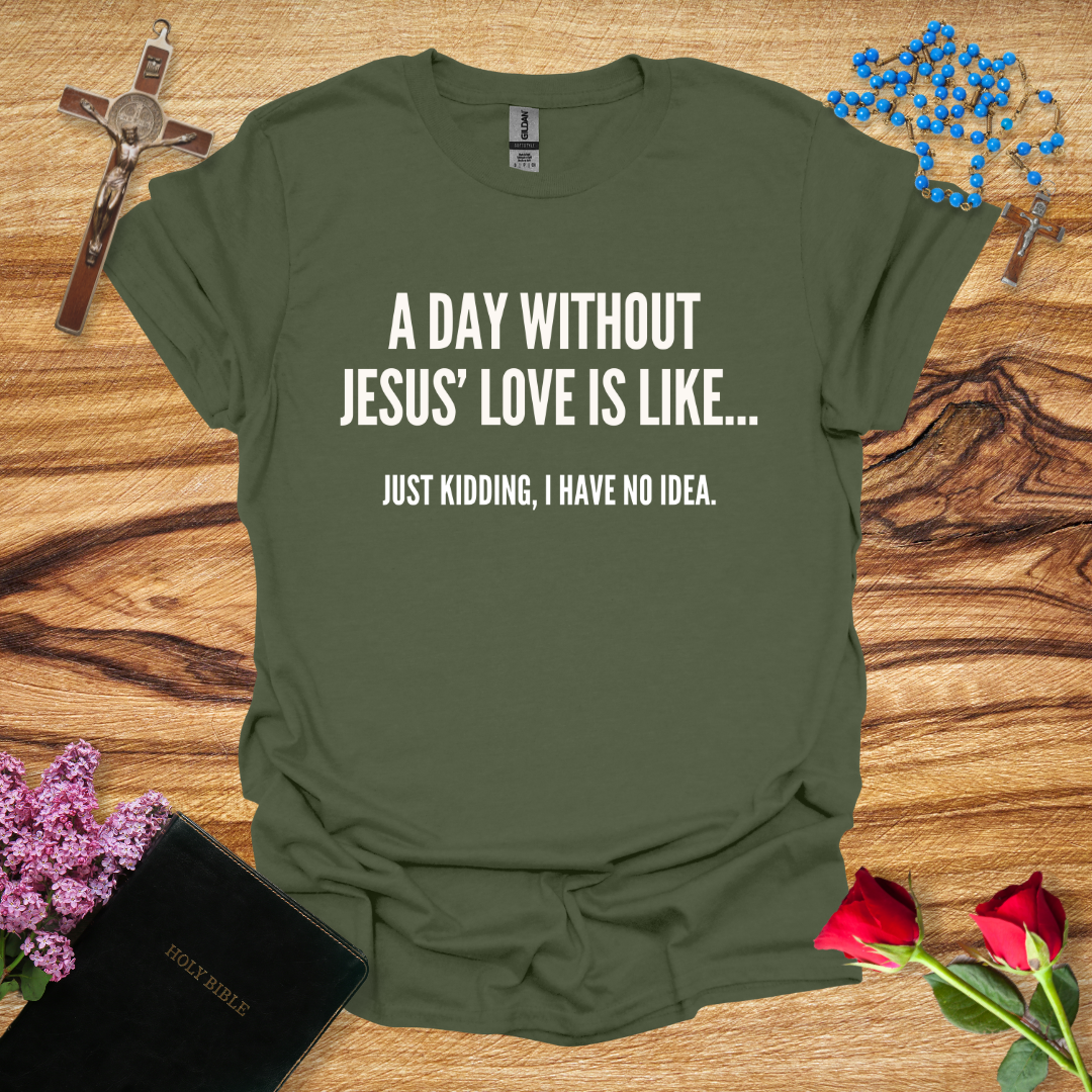 A Day Without Jesus' Love Is Like... Just Kidding, I Have No Idea T-Shirt