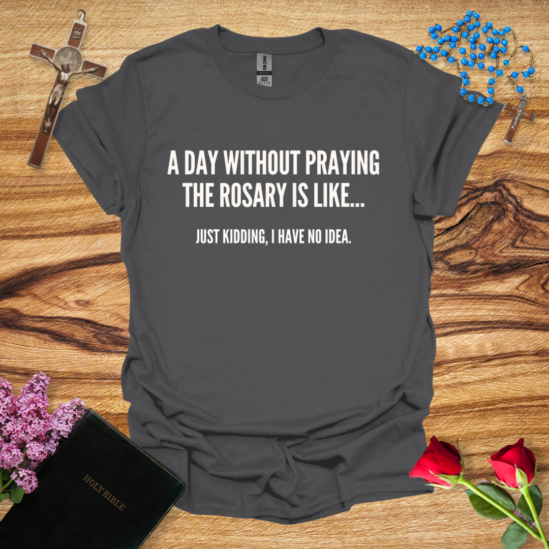 A Day Without Praying The Rosary Is Like... Just Kidding, I Have No Idea T-Shirt