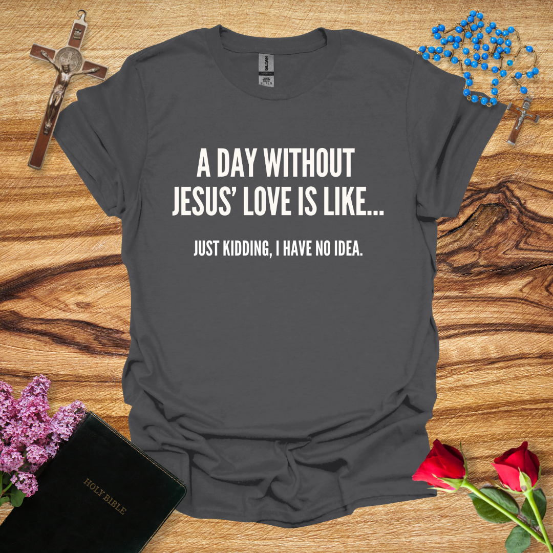 A Day Without Jesus' Love Is Like... Just Kidding, I Have No Idea T-Shirt