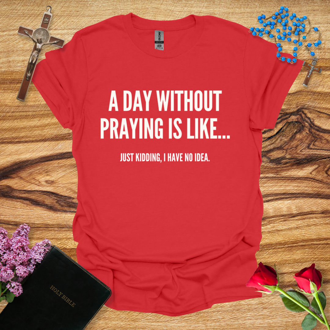 A Day Without Praying Is Like... Just Kidding I Have No Idea T-Shirt